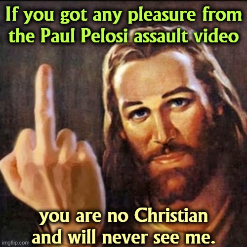 Angry Jesus | If you got any pleasure from the Paul Pelosi assault video; you are no Christian and will never see me. | image tagged in angry jesus,pelosi,assault,video,pleasure,hell | made w/ Imgflip meme maker