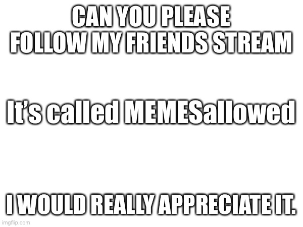 Please | CAN YOU PLEASE FOLLOW MY FRIENDS STREAM; It’s called MEMESallowed; I WOULD REALLY APPRECIATE IT. | image tagged in join it | made w/ Imgflip meme maker