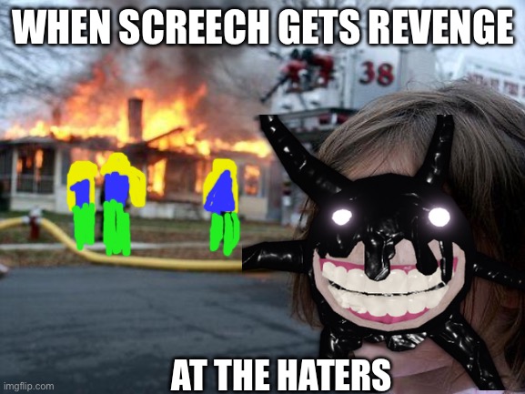 oh shoot our house burned | WHEN SCREECH GETS REVENGE; AT THE HATERS | image tagged in screech,revenge | made w/ Imgflip meme maker