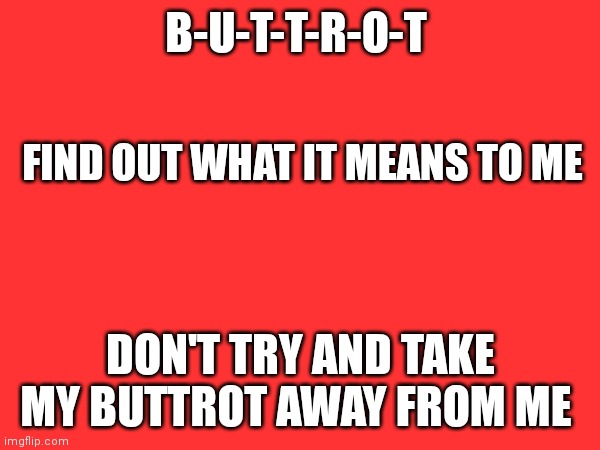 B-U-T-T-R-O-T; FIND OUT WHAT IT MEANS TO ME; DON'T TRY AND TAKE MY BUTTROT AWAY FROM ME | made w/ Imgflip meme maker