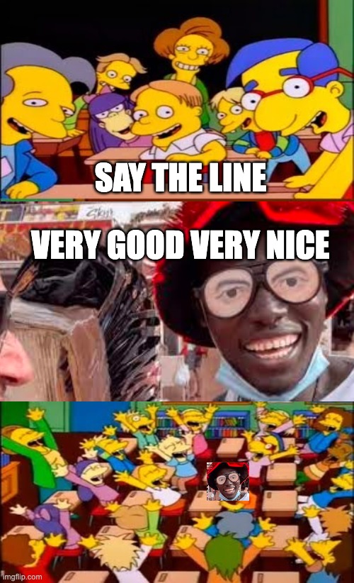 yeah i know its an old meme but sure | SAY THE LINE; VERY GOOD VERY NICE | image tagged in say the line bart simpsons | made w/ Imgflip meme maker