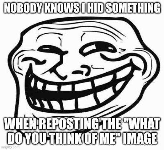 Trollface | NOBODY KNOWS I HID SOMETHING; WHEN REPOSTING THE "WHAT DO YOU THINK OF ME" IMAGE | image tagged in trollface | made w/ Imgflip meme maker
