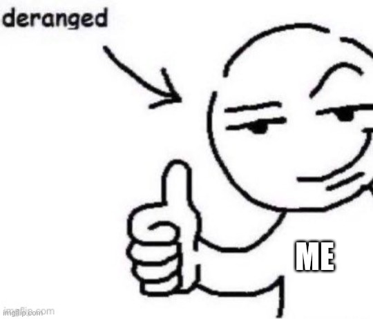 deranged | ME | image tagged in deranged | made w/ Imgflip meme maker