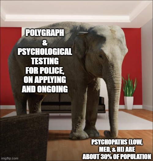 screen cops better | POLYGRAPH & PSYCHOLOGICAL TESTING FOR POLICE, ON APPLYING AND ONGOING; PSYCHOPATHS (LOW, MED, & HI) ARE ABOUT 30% OF POPULATION | image tagged in elephant in the room | made w/ Imgflip meme maker