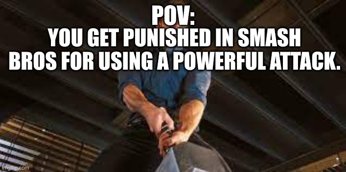 Lol | YOU GET PUNISHED IN SMASH BROS FOR USING A POWERFUL ATTACK. POV: | image tagged in super smash bros | made w/ Imgflip meme maker