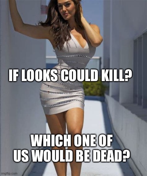 If looks could kill? | IF LOOKS COULD KILL? WHICH ONE OF US WOULD BE DEAD? | image tagged in all dressed no place to go,babes,hot babes | made w/ Imgflip meme maker