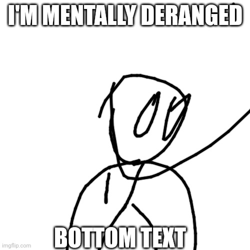 I'M MENTALLY DERANGED BOTTOM TEXT | made w/ Imgflip meme maker