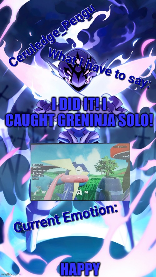It took forever | I DID IT! I CAUGHT GRENINJA SOLO! HAPPY | image tagged in ceruledge_pengu anouncment template | made w/ Imgflip meme maker