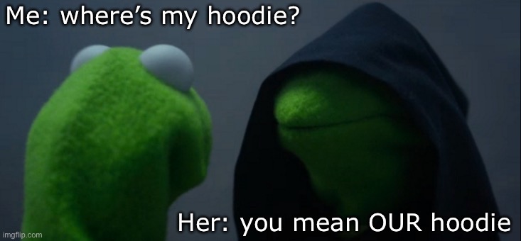 Whose hoodie? | Me: where’s my hoodie? Her: you mean OUR hoodie | image tagged in memes,evil kermit,mine,our,hoodie,her | made w/ Imgflip meme maker