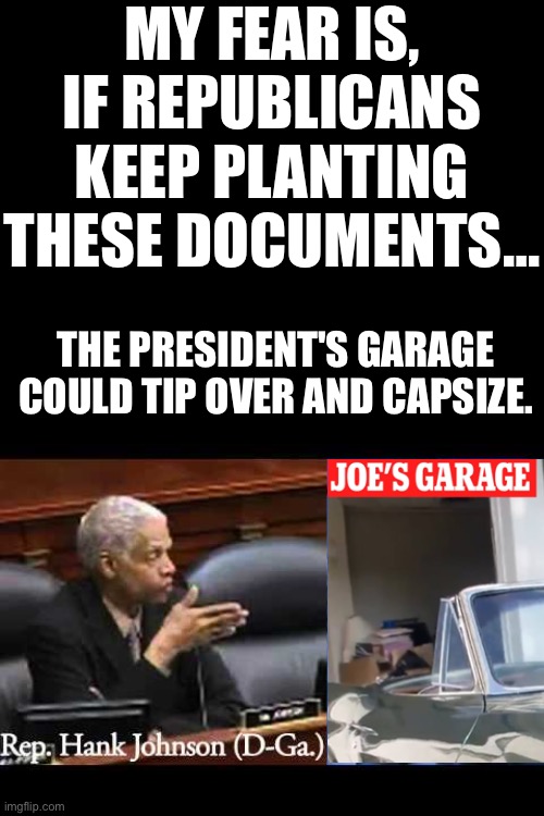 Deep thoughts by Hank Johnson… | MY FEAR IS, IF REPUBLICANS
KEEP PLANTING THESE DOCUMENTS…; THE PRESIDENT'S GARAGE
COULD TIP OVER AND CAPSIZE. | image tagged in hank johnson,Conservative | made w/ Imgflip meme maker