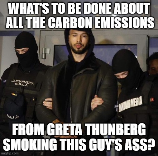 Tate Arrest | WHAT'S TO BE DONE ABOUT  ALL THE CARBON EMISSIONS; FROM GRETA THUNBERG SMOKING THIS GUY'S ASS? | image tagged in tate arrest | made w/ Imgflip meme maker