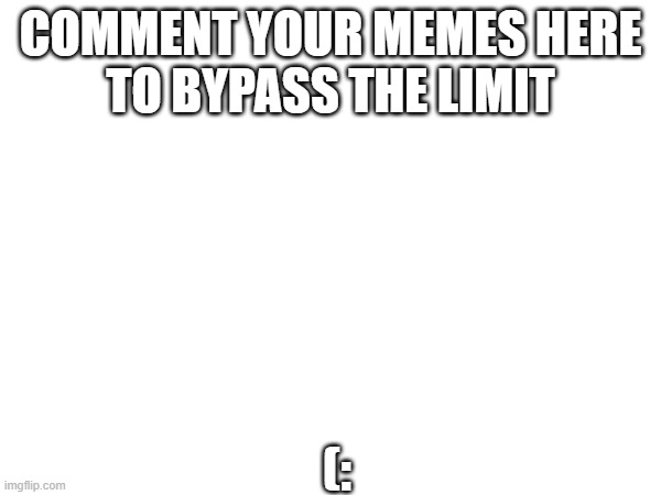 (: | COMMENT YOUR MEMES HERE
TO BYPASS THE LIMIT; (: | image tagged in funny memes,meme,blank,bypass limit | made w/ Imgflip meme maker