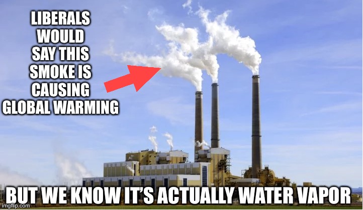 Coal plant | LIBERALS WOULD SAY THIS SMOKE IS CAUSING GLOBAL WARMING BUT WE KNOW IT’S ACTUALLY WATER VAPOR | image tagged in coal plant | made w/ Imgflip meme maker