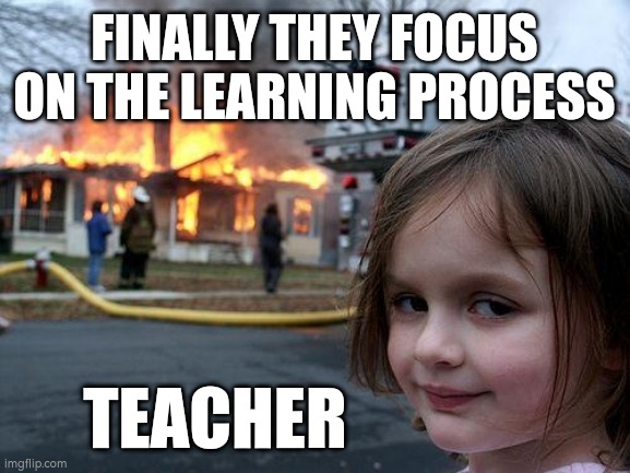 Disaster Girl | FINALLY THEY FOCUS ON THE LEARNING PROCESS; TEACHER | image tagged in memes,disaster girl | made w/ Imgflip meme maker