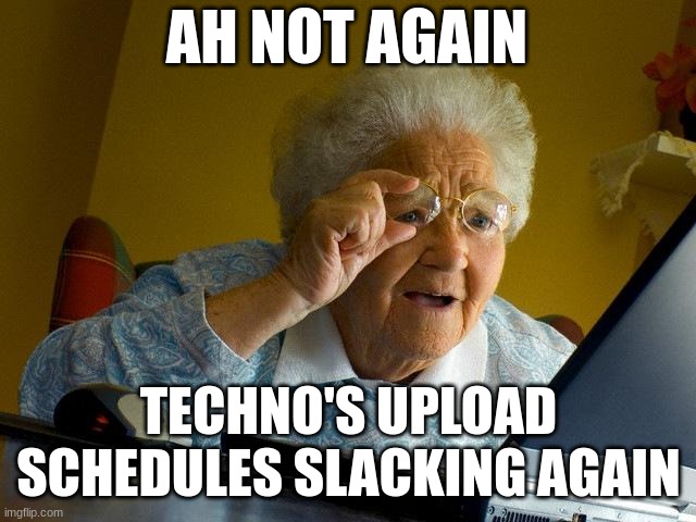 Grandma Finds The Internet | AH NOT AGAIN; TECHNO'S UPLOAD SCHEDULES SLACKING AGAIN | image tagged in memes,grandma finds the internet | made w/ Imgflip meme maker