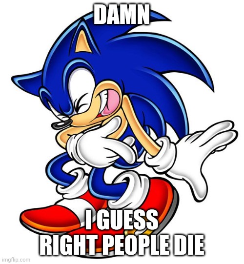 Sonic laugh | DAMN I GUESS RIGHT PEOPLE DIE | image tagged in sonic laugh | made w/ Imgflip meme maker