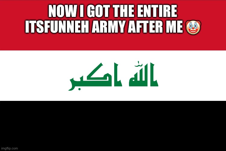 Lol | NOW I GOT THE ENTIRE ITSFUNNEH ARMY AFTER ME 🤡 | image tagged in flag of iraq | made w/ Imgflip meme maker