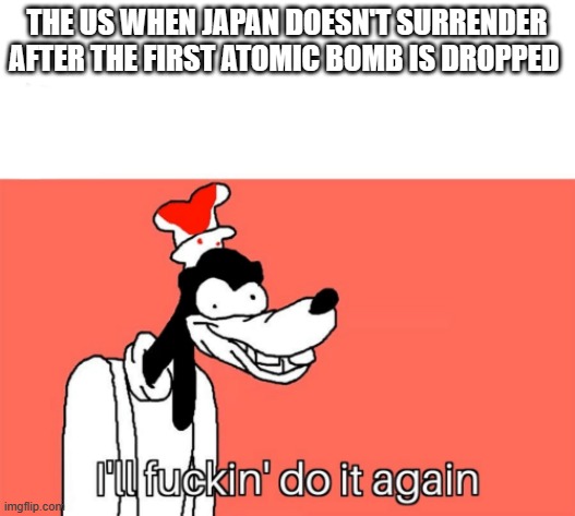 I'll do it again | THE US WHEN JAPAN DOESN'T SURRENDER AFTER THE FIRST ATOMIC BOMB IS DROPPED | image tagged in i'll do it again | made w/ Imgflip meme maker