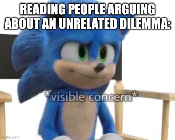 This again? | READING PEOPLE ARGUING ABOUT AN UNRELATED DILEMMA: | image tagged in concerned sonic | made w/ Imgflip meme maker