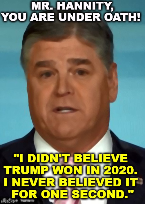 Then why did you lie on the air? | MR. HANNITY, YOU ARE UNDER OATH! "I DIDN'T BELIEVE 
TRUMP WON IN 2020. 
I NEVER BELIEVED IT 
FOR ONE SECOND." | image tagged in sean hannity,liar,fox news,lies,trump,loser | made w/ Imgflip meme maker