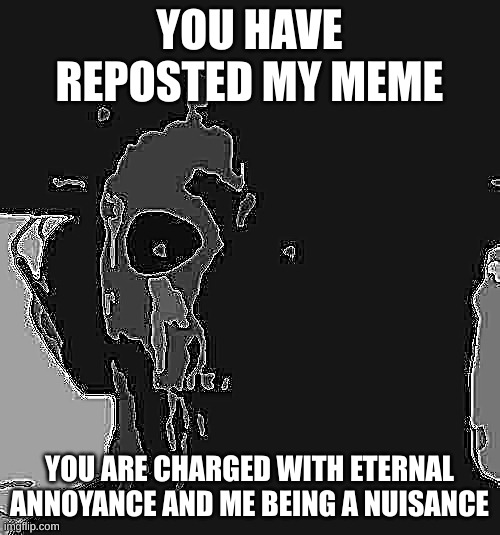 Ghost stare uncanny phase 2 | YOU HAVE REPOSTED MY MEME YOU ARE CHARGED WITH ETERNAL ANNOYANCE AND ME BEING A NUISANCE | image tagged in ghost stare uncanny phase 2 | made w/ Imgflip meme maker