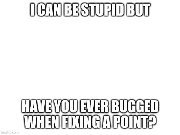 It happens to me sometimes | I CAN BE STUPID BUT; HAVE YOU EVER BUGGED WHEN FIXING A POINT? | image tagged in thinking | made w/ Imgflip meme maker