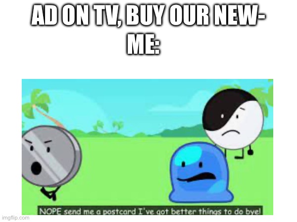Funny | ME:; AD ON TV, BUY OUR NEW- | image tagged in funny | made w/ Imgflip meme maker