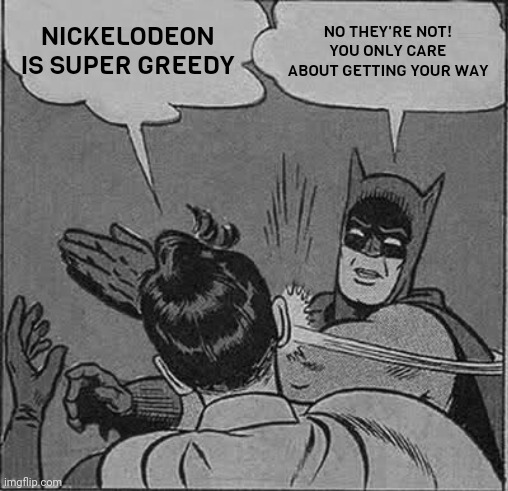 I've had enough of people calling companies "greedy" | NICKELODEON IS SUPER GREEDY; NO THEY'RE NOT! YOU ONLY CARE ABOUT GETTING YOUR WAY | image tagged in memes,batman slapping robin | made w/ Imgflip meme maker