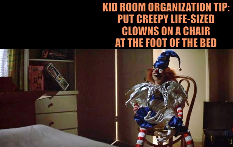 Poltergeist Clown | KID ROOM ORGANIZATION TIP:
PUT CREEPY LIFE-SIZED
CLOWNS ON A CHAIR
AT THE FOOT OF THE BED | image tagged in poltergeist clown | made w/ Imgflip meme maker