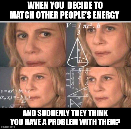 other people's energy 2 | WHEN YOU  DECIDE TO MATCH OTHER PEOPLE'S ENERGY; AND SUDDENLY THEY THINK YOU HAVE A PROBLEM WITH THEM? | image tagged in math lady/confused lady | made w/ Imgflip meme maker
