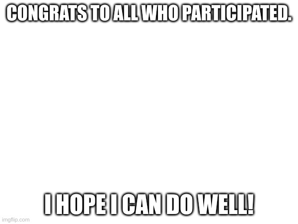 CONGRATS TO ALL WHO PARTICIPATED. I HOPE I CAN DO WELL! | made w/ Imgflip meme maker