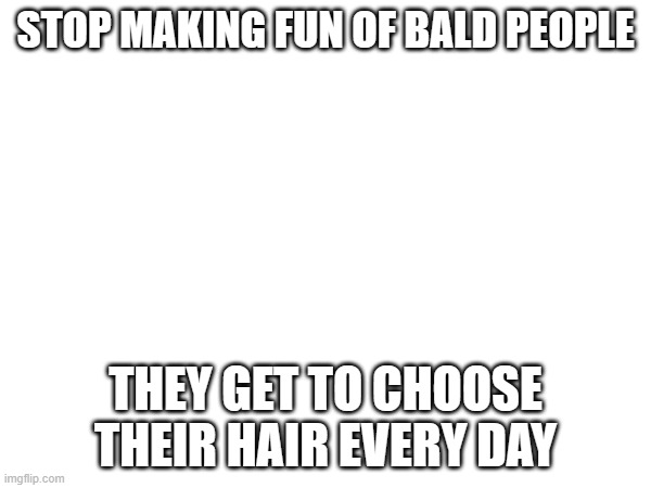 STOP MAKING FUN OF BALD PEOPLE; THEY GET TO CHOOSE THEIR HAIR EVERY DAY | made w/ Imgflip meme maker