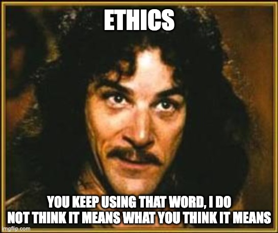 INIGO ON ETHICS | ETHICS; YOU KEEP USING THAT WORD, I DO NOT THINK IT MEANS WHAT YOU THINK IT MEANS | image tagged in princess bride | made w/ Imgflip meme maker