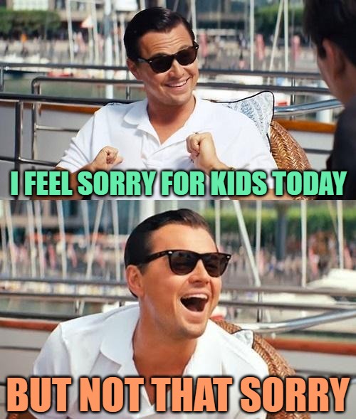 Sorry, Not That Sorry | I FEEL SORRY FOR KIDS TODAY; BUT NOT THAT SORRY | image tagged in memes,leonardo dicaprio wolf of wall street,funny,kids today,sorry,adults | made w/ Imgflip meme maker
