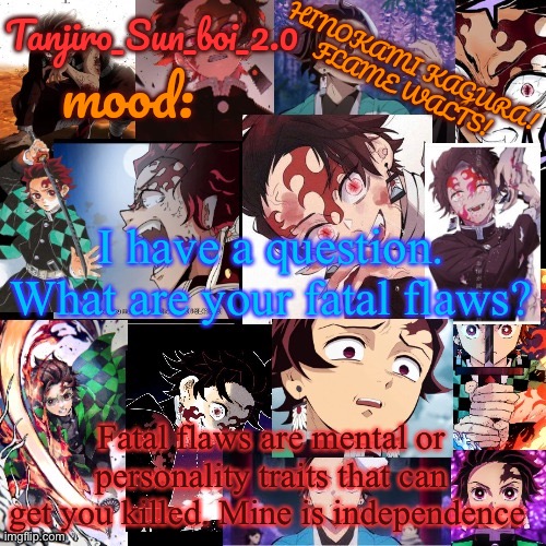 Tanjiro_Sun_boi_2.0's temp ☀ | I have a question. What are your fatal flaws? Fatal flaws are mental or personality traits that can get you killed. Mine is independence | image tagged in tanjiro_sun_boi_2 0's temp | made w/ Imgflip meme maker