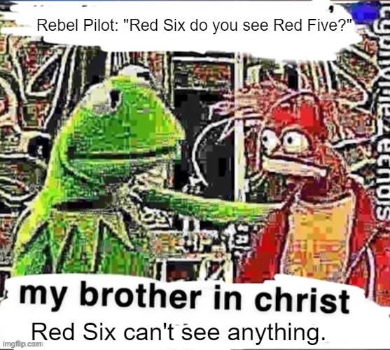 Star Wars moment | Rebel Pilot: "Red Six do you see Red Five?"; Red Six can't see anything. | image tagged in my brother in christ | made w/ Imgflip meme maker