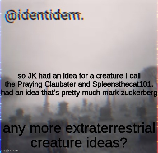 iojh | so JK had an idea for a creature I call the Praying Claubster and Spleensthecat101. had an idea that's pretty much mark zuckerberg; any more extraterrestrial creature ideas? | made w/ Imgflip meme maker