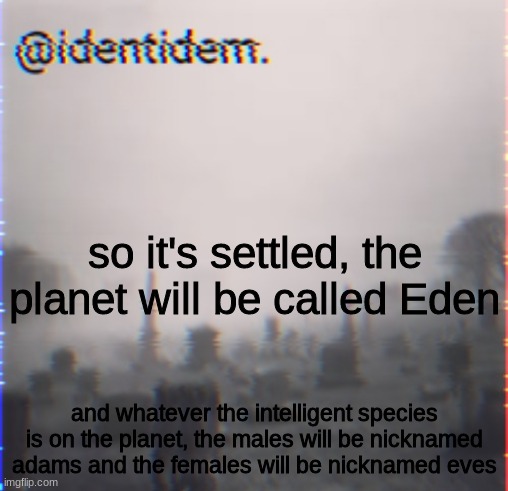 ljn | so it's settled, the planet will be called Eden; and whatever the intelligent species is on the planet, the males will be nicknamed adams and the females will be nicknamed eves | made w/ Imgflip meme maker