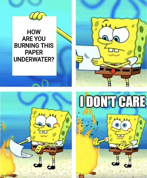 ??? | HOW ARE YOU BURNING THIS PAPER UNDERWATER? I DON'T CARE | image tagged in spongebob burning paper | made w/ Imgflip meme maker