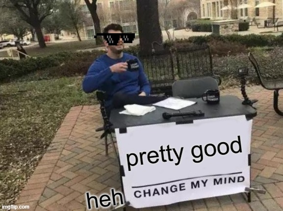 Change My Mind Meme | pretty good heh | image tagged in memes,change my mind | made w/ Imgflip meme maker