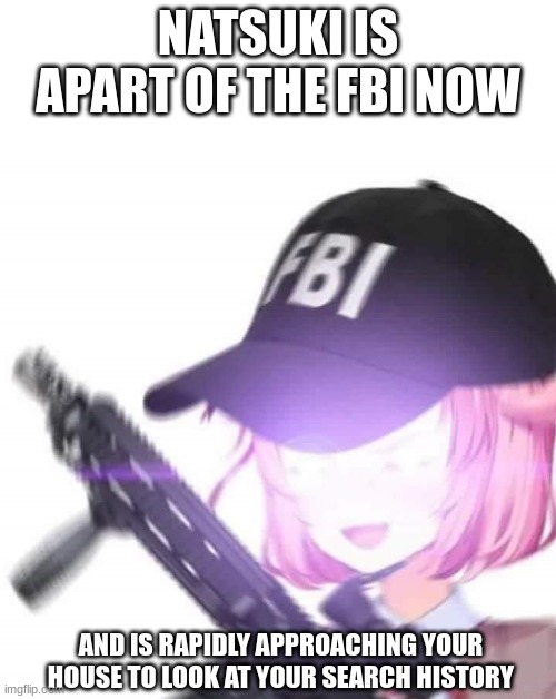 she knows your search history | NATSUKI IS APART OF THE FBI NOW; AND IS RAPIDLY APPROACHING YOUR HOUSE TO LOOK AT YOUR SEARCH HISTORY | image tagged in fbi natsuki | made w/ Imgflip meme maker