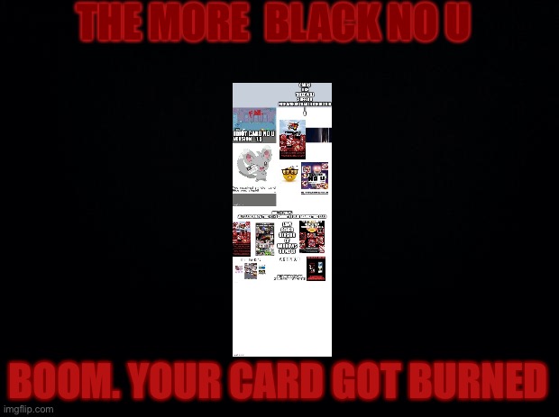 Black background | THE MORE  BLACK NO U; BOOM. YOUR CARD GOT BURNED | image tagged in black background | made w/ Imgflip meme maker