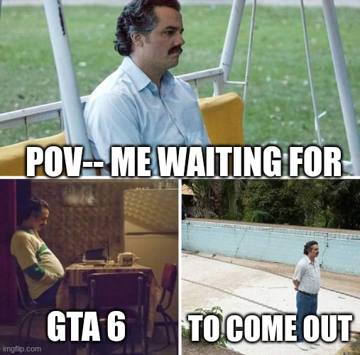 Gta 6 | POV-- ME WAITING FOR; GTA 6; TO COME OUT | image tagged in memes,sad pablo escobar | made w/ Imgflip meme maker