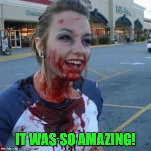 Bloody Girl | IT WAS SO AMAZING! | image tagged in bloody girl | made w/ Imgflip meme maker