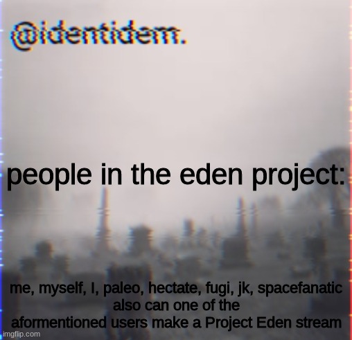 ugv | people in the eden project:; me, myself, I, paleo, hectate, fugi, jk, spacefanatic
also can one of the aformentioned users make a Project Eden stream | made w/ Imgflip meme maker