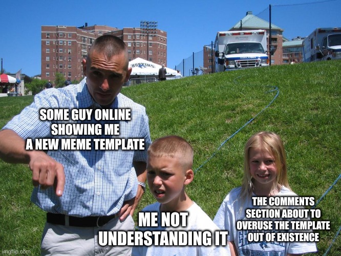 New template I made, you can use it if you want | SOME GUY ONLINE SHOWING ME A NEW MEME TEMPLATE; ME NOT UNDERSTANDING IT; THE COMMENTS SECTION ABOUT TO OVERUSE THE TEMPLATE OUT OF EXISTENCE | image tagged in dad pointing at something,confused kid,dad explaining | made w/ Imgflip meme maker