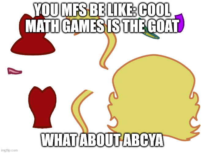 YOU MFS BE LIKE: COOL MATH GAMES IS THE GOAT; WHAT ABOUT ABCYA | made w/ Imgflip meme maker