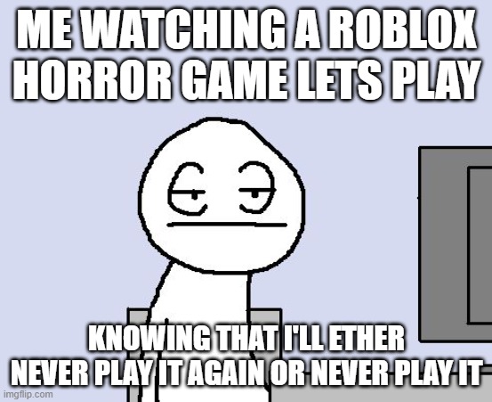 yep | ME WATCHING A ROBLOX HORROR GAME LETS PLAY; KNOWING THAT I'LL ETHER NEVER PLAY IT AGAIN OR NEVER PLAY IT | image tagged in bored of this crap | made w/ Imgflip meme maker