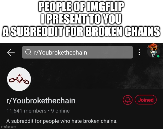 Just post here whenever you see someone break a chain. | PEOPLE OF IMGFLIP
I PRESENT TO YOU
A SUBREDDIT FOR BROKEN CHAINS | image tagged in memes,meme chain,reddit | made w/ Imgflip meme maker