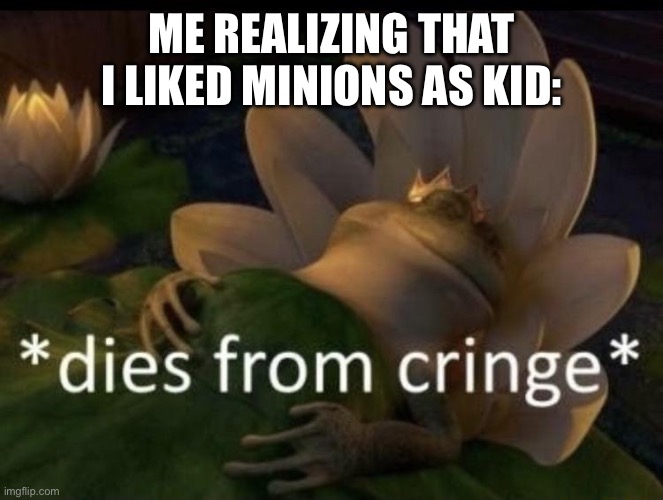 Dies from cringe | ME REALIZING THAT I LIKED MINIONS AS KID: | image tagged in dies from cringe | made w/ Imgflip meme maker